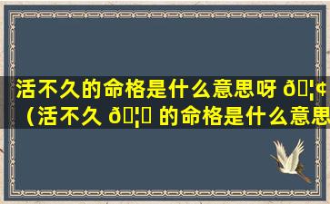 活不久的命格是什么意思呀 🦢 （活不久 🦁 的命格是什么意思呀女生）